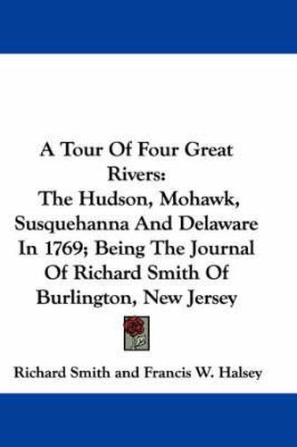 Cover image for A Tour of Four Great Rivers: The Hudson, Mohawk, Susquehanna and Delaware in 1769; Being the Journal of Richard Smith of Burlington, New Jersey