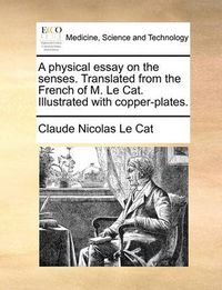 Cover image for A Physical Essay on the Senses. Translated from the French of M. Le Cat. Illustrated with Copper-Plates.