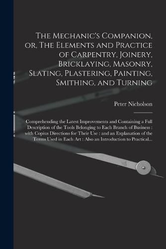 The Mechanic's Companion, or, The Elements and Practice of Carpentry, Joinery, Bricklaying, Masonry, Slating, Plastering, Painting, Smithing, and Turning