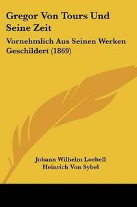 Cover image for Gregor Von Tours Und Seine Zeit: Vornehmlich Aus Seinen Werken Geschildert (1869)