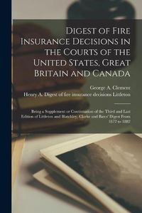 Cover image for Digest of Fire Insurance Decisions in the Courts of the United States, Great Britain and Canada [microform]: Being a Supplement or Continuation of the Third and Last Edition of Littleton and Blatchley, Clarke and Bates' Digest From 1872 to 1882