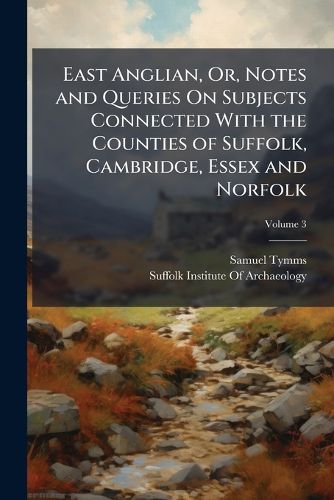 Cover image for East Anglian, Or, Notes and Queries on Subjects Connected with the Counties of Suffolk, Cambridge, Essex and Norfolk, Volume 3