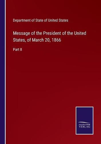 Message of the President of the United States, of March 20, 1866: Part II