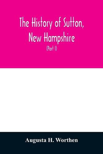 Cover image for The history of Sutton, New Hampshire: consisting of the historical collections of Erastus Wadleigh, Esq., and A. H. Worthen (Part I)