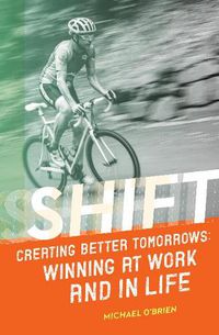 Cover image for Shift: Creating Better Tomorrows: Winning at Work and in Life