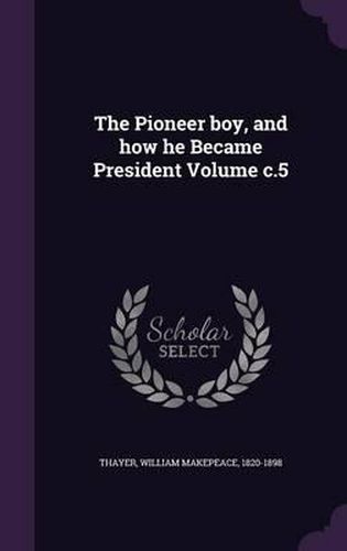 Cover image for The Pioneer Boy, and How He Became President Volume C.5