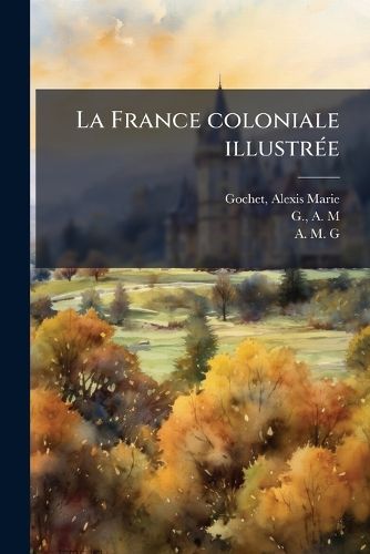 Cover image for La France Coloniale Illustr E: Alg Rie, Tunisie, Congo, Madagascar, Tonkin Et Autres Colonies Fran Aises, Consid R Es Au Point de Vue Historique, G Ographique, Ethnographique Et Commercial