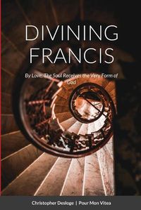 Cover image for DIVINING FRANCIS By Love, The Soul Receives the Very Form of God
