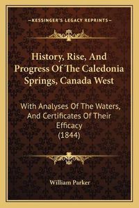Cover image for History, Rise, and Progress of the Caledonia Springs, Canada West: With Analyses of the Waters, and Certificates of Their Efficacy (1844)