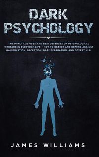 Cover image for Dark Psychology: The Practical Uses and Best Defenses of Psychological Warfare in Everyday Life - How to Detect and Defend Against Manipulation, Deception, Dark Persuasion, and Covert NLP