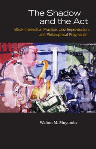 Cover image for The Shadow and the Act: Black Intellectual Practice, Jazz Improvisation, and Philosophical Pragmatism