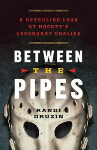 Cover image for Between the Pipes: A Revealing Look at Hockey's Legendary Goalies