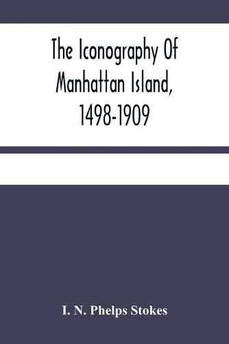 Cover image for The Iconography Of Manhattan Island, 1498-1909: Compiled From Original Sources And Illustrated By Photo-Intaglio Reproductions Of Important Maps, Plans, Views, And Documents In Public And Private Collections