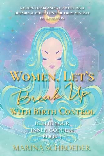 Cover image for Women, Let's Break Up With Birth Control!: A guide to breaking up with your hormonal birth control from mindset to nutrition