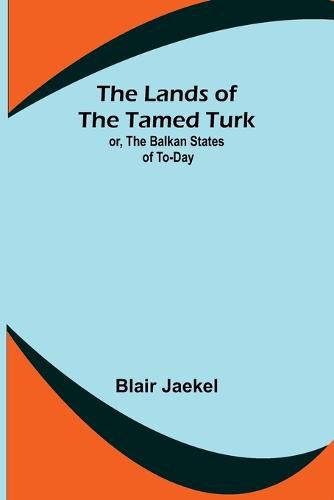 Cover image for The Lands of the Tamed Turk; or, the Balkan States of to-day