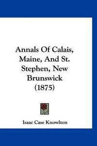 Cover image for Annals of Calais, Maine, and St. Stephen, New Brunswick (1875)