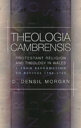 Theologia Cambrensis: Protestant Religion and Theology in Wales, Volume 1: From Reformation to Revival 1588-1760