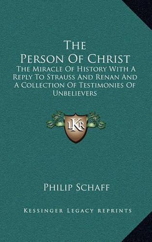 The Person of Christ: The Miracle of History with a Reply to Strauss and Renan and a Collection of Testimonies of Unbelievers
