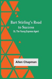 Cover image for Bart Stirling'S Road To Success; Or, The Young Express Agent
