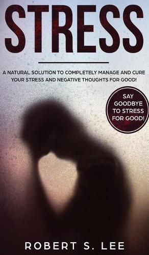 Stress: A Natural Solution to Completely Manage and Cure your Stress and Negative Thoughts for Good!