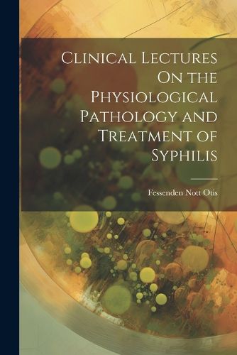 Cover image for Clinical Lectures On the Physiological Pathology and Treatment of Syphilis