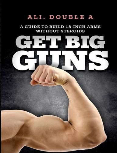 Cover image for Get Big GUNS(TM) (Get Ready To Grow): The Ultimate Guide To Massive Arms Without Steroids