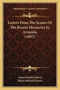 Cover image for Letters from the Scenes of the Recent Massacres in Armenia (1897)