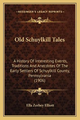 Cover image for Old Schuylkill Tales: A History of Interesting Events, Traditions and Anecdotes of the Early Settlers of Schuylkill County, Pennsylvania (1906)