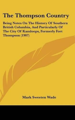 Cover image for The Thompson Country: Being Notes on the History of Southern British Columbia, and Particularly of the City of Kamloops, Formerly Fort Thompson (1907)