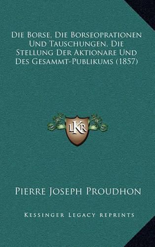 Cover image for Die Borse, Die Borseoprationen Und Tauschungen, Die Stellung Der Aktionare Und Des Gesammt-Publikums (1857)
