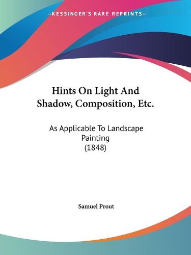 Cover image for Hints on Light and Shadow, Composition, Etc.: As Applicable to Landscape Painting (1848)