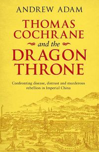 Cover image for Thomas Cochrane and the Dragon Throne: Fighting disease, distrust and murderous rebellion in Imperial China