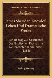 Cover image for James Sheridan Knowles' Leben Und Dramatische Werke: Ein Beitrag Zur Geschichte Des Englischen Dramas Im Neunzehnten Jahrhundert (1883)