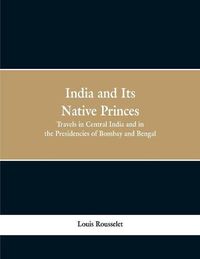 Cover image for India and Its Native Princes: Travels in Central India and in the Presidencies of Bombay and Bengal