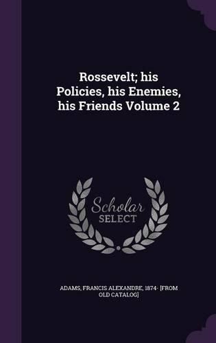 Cover image for Rossevelt; His Policies, His Enemies, His Friends Volume 2