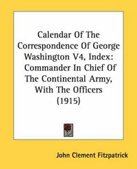 Cover image for Calendar of the Correspondence of George Washington V4, Index: Commander in Chief of the Continental Army, with the Officers (1915)