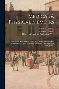 Cover image for Medical & Physical Memoirs: Containing, Among Other Subjects, a Particular Enquiry Into the Origin and Nature of the Late Pestilential Epidemics of the United States ..