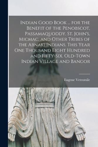 Cover image for Indian Good Book ... for the Benefit of the Penobscot, Passamaquoddy, St. John's, Micmac, and Other Tribes of the Abnaki Indians. This Year one Thousand Eight Hundred and Fifty-six. Old-town Indian Village and Bangor