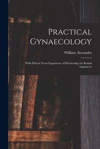 Cover image for Practical Gynaecology: With Fifteen Years Experience of Shortening the Round Ligaments