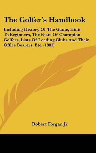 Cover image for The Golfer's Handbook: Including History of the Game, Hints to Beginners, the Feats of Champion Golfers, Lists of Leading Clubs and Their Office Bearers, Etc. (1881)