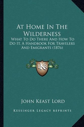 Cover image for At Home in the Wilderness: What to Do There and How to Do It, a Handbook for Travelers and Emigrants (1876)