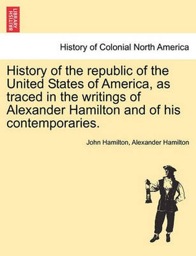 Cover image for History of the Republic of the United States of America, as Traced in the Writings of Alexander Hamilton and of His Contemporaries.