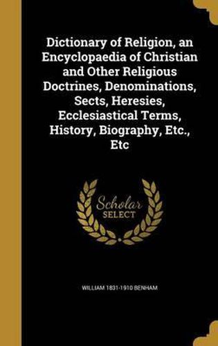 Cover image for Dictionary of Religion, an Encyclopaedia of Christian and Other Religious Doctrines, Denominations, Sects, Heresies, Ecclesiastical Terms, History, Biography, Etc., Etc