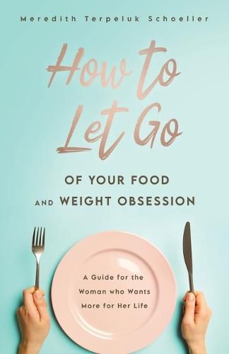 Cover image for How to Let Go of Your Food and Weight Obsession: A Guide for the Woman who Wants More for Her Life