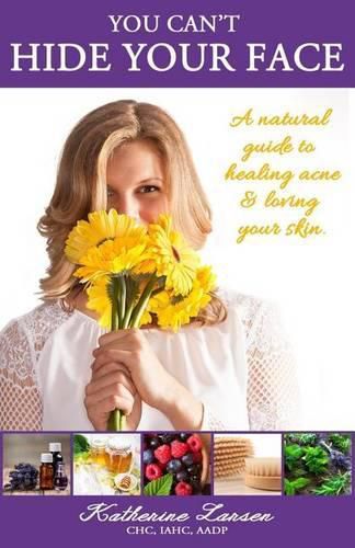 Cover image for You Can't Hide Your Face: A Natural Guide to Healing Acne and Loving Your Skin