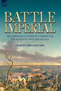 Cover image for Battle Imperial: the Campaigns in Germany & France for the Defeat of Napoleon 1813-1814