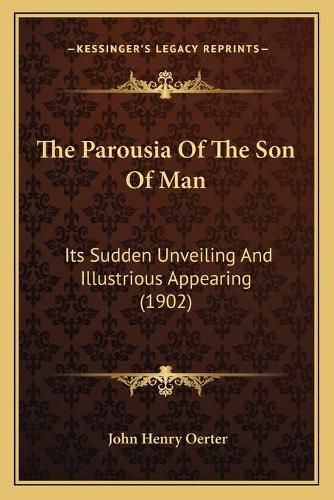 Cover image for The Parousia of the Son of Man: Its Sudden Unveiling and Illustrious Appearing (1902)