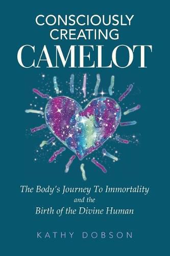 Cover image for Consciously Creating Camelot: The Body's Journey to Immortality and the Birth of the Divine Human