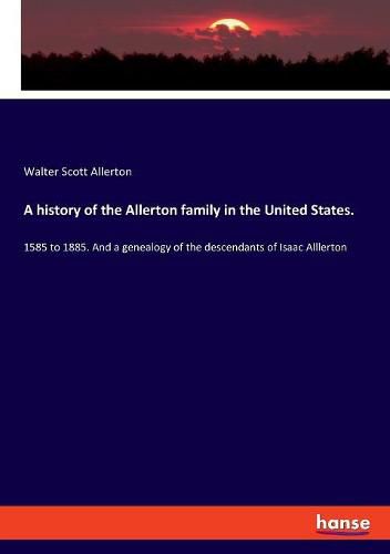 Cover image for A history of the Allerton family in the United States.: 1585 to 1885. And a genealogy of the descendants of Isaac Alllerton