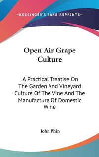 Cover image for Open Air Grape Culture: A Practical Treatise On The Garden And Vineyard Culture Of The Vine And The Manufacture Of Domestic Wine